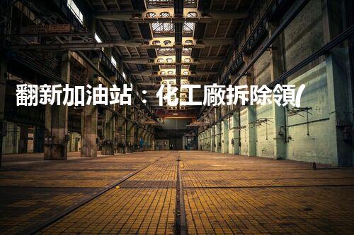 翻新加油站：化工廠拆除領(lǐng)域施工技術(shù)更新！